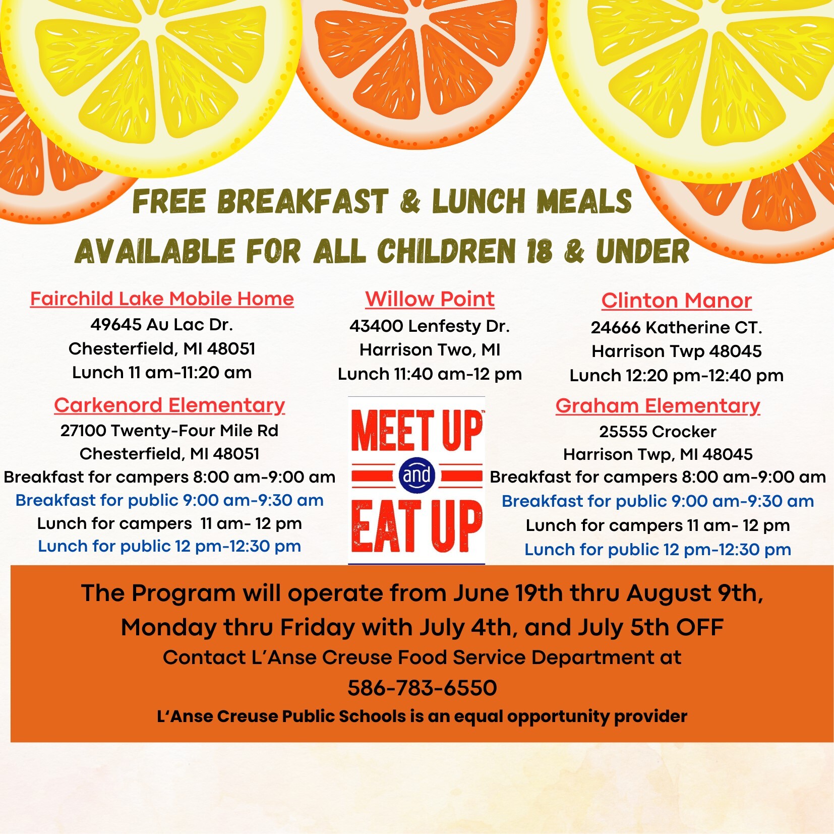Free breakfast and lunch meals for all children 18 and under. The program will operate from June 19th to August 9th, Monday thru Friday with July 4th and July 5th off. Contact L'Anse Creuse Food Service Department at (586) 783-6550.